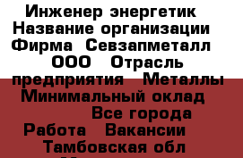 Инженер-энергетик › Название организации ­ Фирма "Севзапметалл", ООО › Отрасль предприятия ­ Металлы › Минимальный оклад ­ 65 000 - Все города Работа » Вакансии   . Тамбовская обл.,Моршанск г.